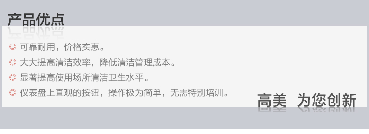 产品优点：1、可靠耐用，价格实惠。2、大大提高清洁效率，降低清洁管理成本。3、显著提高使用场所清洁卫生水平。4、仪表盘上直观的按钮，操作极为简单，无需特别培训。