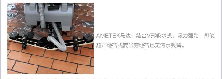 AMETEK马达，结合V形吸水扒，吸力强劲，即使超市地砖或麦当劳地砖也无污水残留。